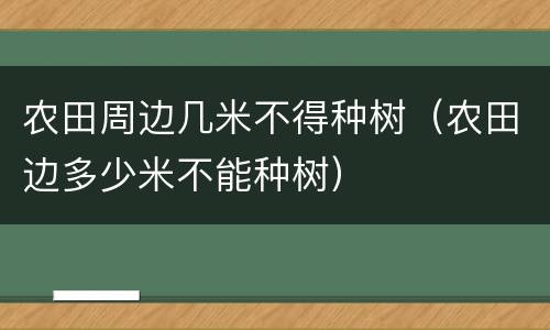 农田周边几米不得种树（农田边多少米不能种树）
