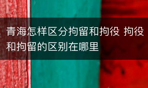 青海怎样区分拘留和拘役 拘役和拘留的区别在哪里