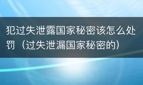 犯过失泄露国家秘密该怎么处罚（过失泄漏国家秘密的）