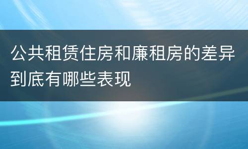 公共租赁住房和廉租房的差异到底有哪些表现