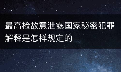 最高检故意泄露国家秘密犯罪解释是怎样规定的