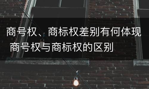 商号权、商标权差别有何体现 商号权与商标权的区别