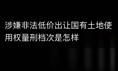 涉嫌非法低价出让国有土地使用权量刑档次是怎样