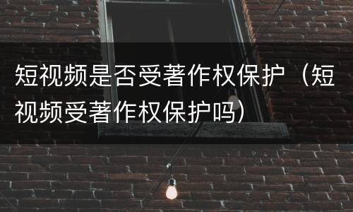 短视频是否受著作权保护（短视频受著作权保护吗）