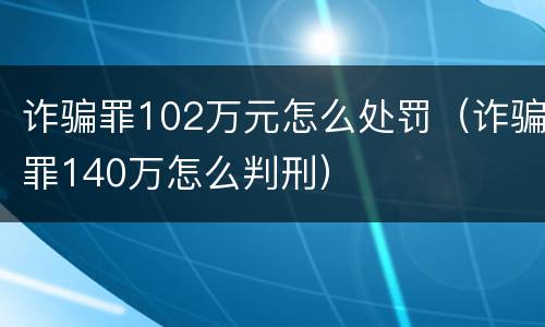 诈骗罪102万元怎么处罚（诈骗罪140万怎么判刑）