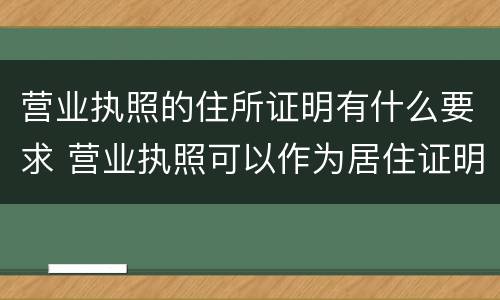 营业执照的住所证明有什么要求 营业执照可以作为居住证明吗