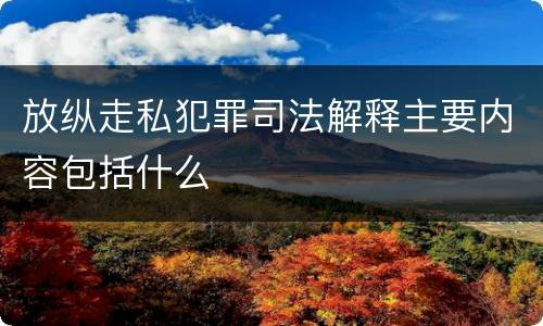 放纵走私犯罪司法解释主要内容包括什么