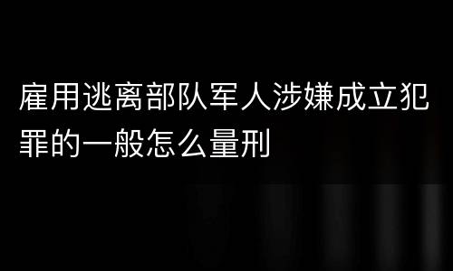 雇用逃离部队军人涉嫌成立犯罪的一般怎么量刑