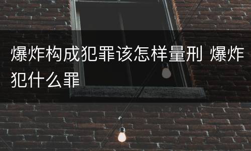 爆炸构成犯罪该怎样量刑 爆炸犯什么罪