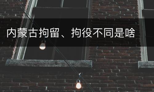 内蒙古拘留、拘役不同是啥
