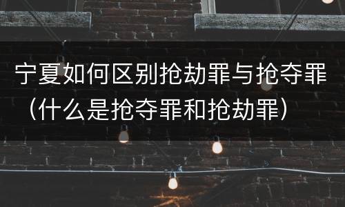 宁夏如何区别抢劫罪与抢夺罪（什么是抢夺罪和抢劫罪）