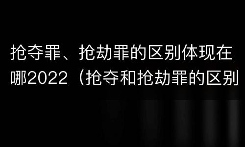 抢夺罪、抢劫罪的区别体现在哪2022（抢夺和抢劫罪的区别）
