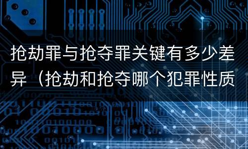 抢劫罪与抢夺罪关键有多少差异（抢劫和抢夺哪个犯罪性质严重）