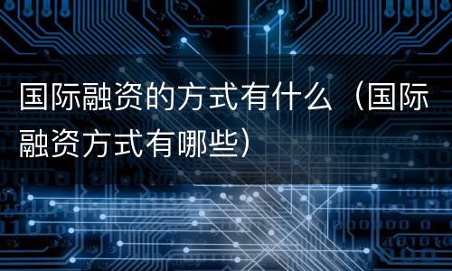 国际融资的方式有什么（国际融资方式有哪些）