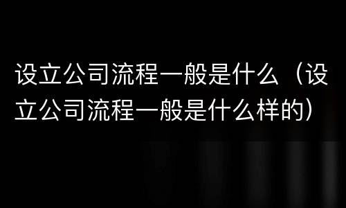 设立公司流程一般是什么（设立公司流程一般是什么样的）
