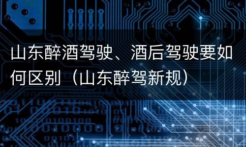 山东醉酒驾驶、酒后驾驶要如何区别（山东醉驾新规）