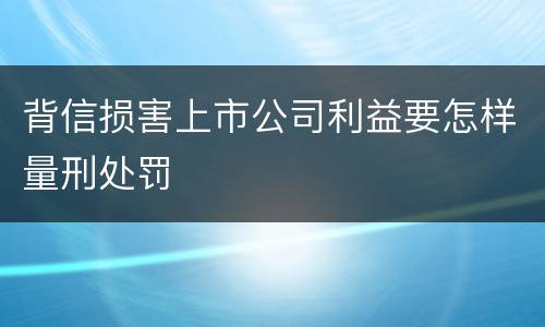 背信损害上市公司利益要怎样量刑处罚