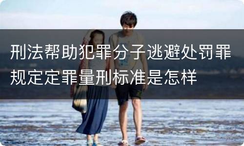 刑法帮助犯罪分子逃避处罚罪规定定罪量刑标准是怎样