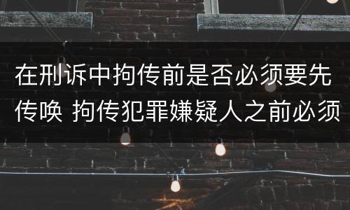 在刑诉中拘传前是否必须要先传唤 拘传犯罪嫌疑人之前必须先传唤