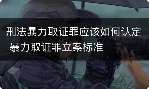 刑法暴力取证罪应该如何认定 暴力取证罪立案标准