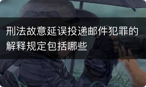 刑法故意延误投递邮件犯罪的解释规定包括哪些