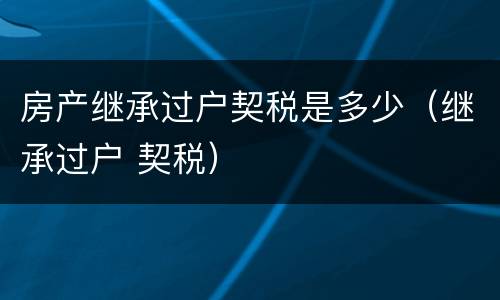 房产继承过户契税是多少（继承过户 契税）