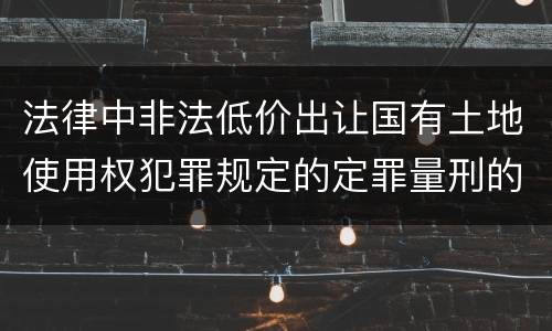 法律中非法低价出让国有土地使用权犯罪规定的定罪量刑的标准是什么