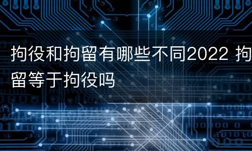 拘役和拘留有哪些不同2022 拘留等于拘役吗