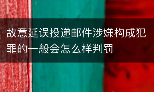 故意延误投递邮件涉嫌构成犯罪的一般会怎么样判罚