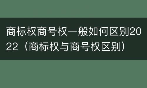 商标权商号权一般如何区别2022(商标权与商号权区别)
