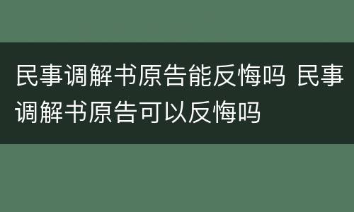 民事调解书原告能反悔吗 民事调解书原告可以反悔吗