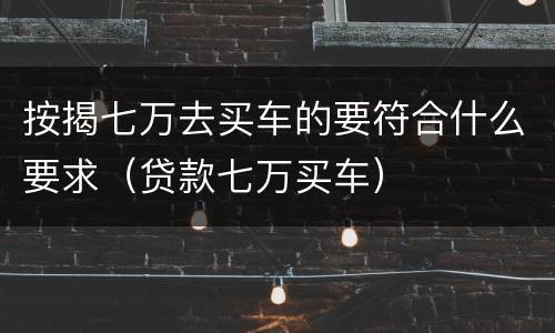 按揭七万去买车的要符合什么要求（贷款七万买车）