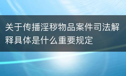 关于传播淫秽物品案件司法解释具体是什么重要规定