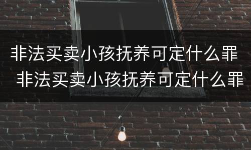 非法买卖小孩抚养可定什么罪 非法买卖小孩抚养可定什么罪行