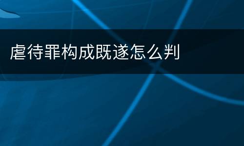 虐待罪构成既遂怎么判