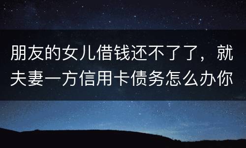 朋友的女儿借钱还不了了，就夫妻一方信用卡债务怎么办你