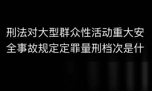 刑法对大型群众性活动重大安全事故规定定罪量刑档次是什么样
