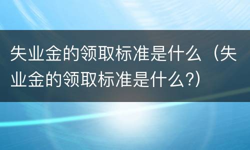失业金的领取标准是什么（失业金的领取标准是什么?）
