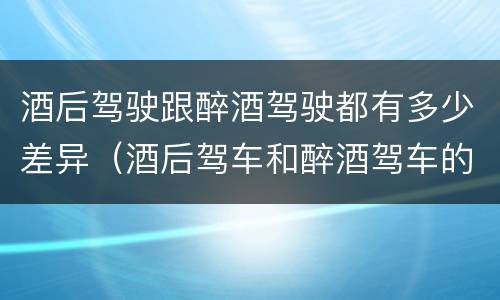 酒后驾驶跟醉酒驾驶都有多少差异（酒后驾车和醉酒驾车的区别）