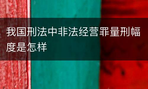 我国刑法中非法经营罪量刑幅度是怎样