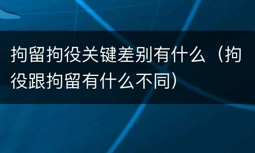 拘留拘役关键差别有什么（拘役跟拘留有什么不同）