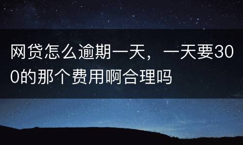 网贷怎么逾期一天，一天要300的那个费用啊合理吗