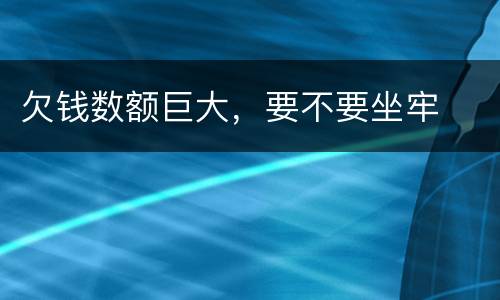 欠钱数额巨大，要不要坐牢