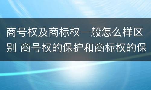 商号权及商标权一般怎么样区别 商号权的保护和商标权的保护一样是全国性范围的