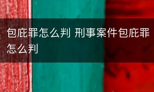 包庇罪怎么判 刑事案件包庇罪怎么判