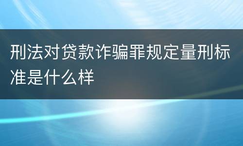 刑法对贷款诈骗罪规定量刑标准是什么样