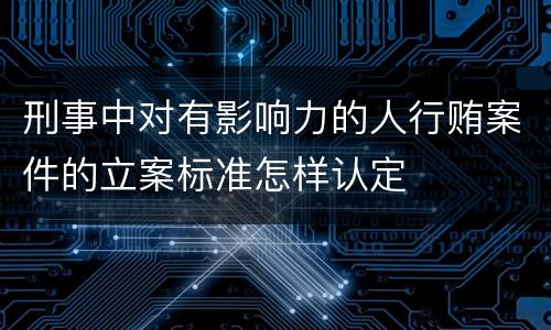 刑事中对有影响力的人行贿案件的立案标准怎样认定 刑事中对有影响力的人行贿案件的立案标准怎样认定