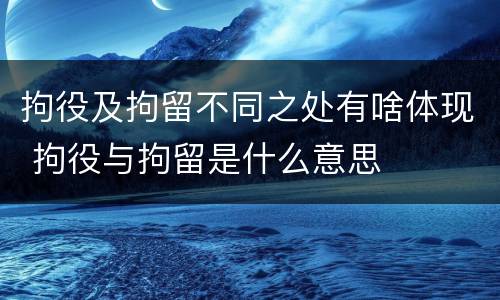 拘役及拘留不同之处有啥体现 拘役与拘留是什么意思