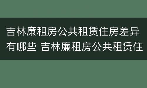 吉林廉租房公共租赁住房差异有哪些 吉林廉租房公共租赁住房差异有哪些原因