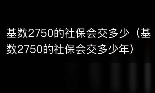基数2750的社保会交多少（基数2750的社保会交多少年）